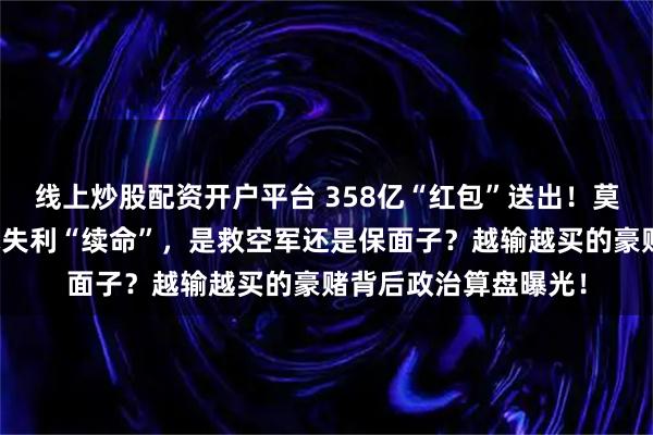 线上炒股配资开户平台 358亿“红包”送出！莫迪用天价订单为实战失利“续命”，是救空军还是保面子？越输越买的豪赌背后政治算盘曝光！