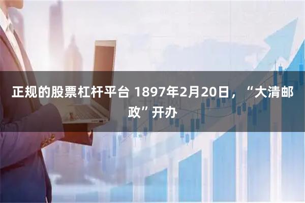 正规的股票杠杆平台 1897年2月20日,“大清邮政”开办