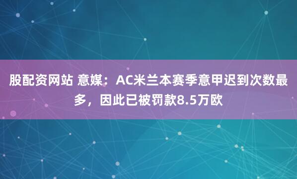 股配资网站 意媒:AC米兰本赛季意甲迟到次数最多,因此已被罚款8.5万欧