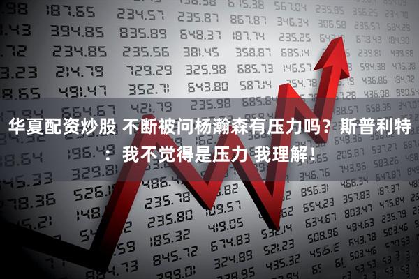 华夏配资炒股 不断被问杨瀚森有压力吗?斯普利特:我不觉得是压力 我理解!