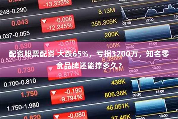 配资股票配资 大跌65%，亏损3200万，知名零食品牌还能撑多久？