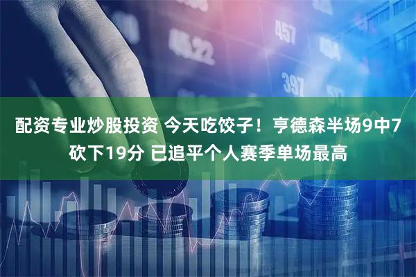 配资专业炒股投资 今天吃饺子！亨德森半场9中7砍下19分 已追平个人赛季单场最高