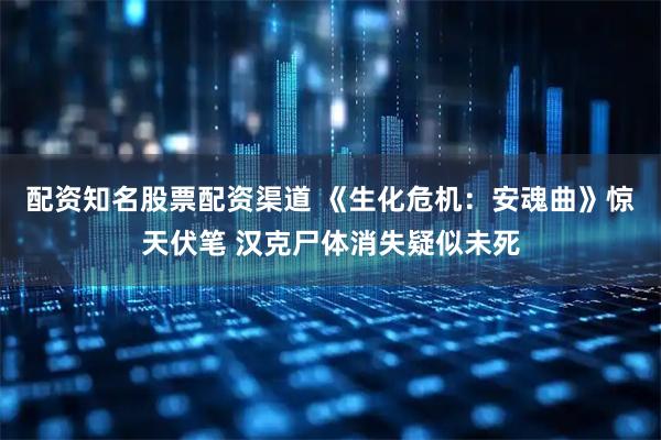 配资知名股票配资渠道 《生化危机：安魂曲》惊天伏笔 汉克尸体消失疑似未死