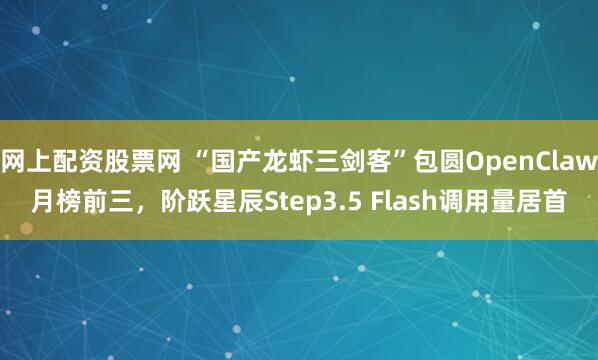 网上配资股票网 “国产龙虾三剑客”包圆OpenClaw月榜前三，阶跃星辰Step3.5 Flash调用量居首