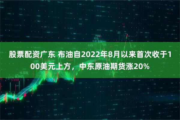 股票配资广东 布油自2022年8月以来首次收于100美元上方，中东原油期货涨20%