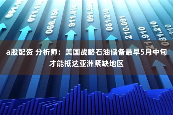 a股配资 分析师：美国战略石油储备最早5月中旬才能抵达亚洲紧缺地区