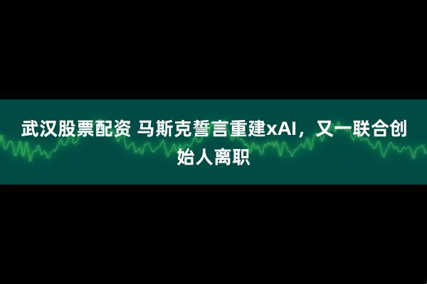 武汉股票配资 马斯克誓言重建xAI，又一联合创始人离职