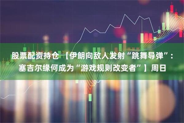 股票配资持仓 【伊朗向敌人发射“跳舞导弹”：塞吉尔缘何成为“游戏规则改变者”】周日