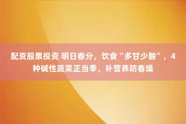 配资股票投资 明日春分，饮食“多甘少酸”，4种碱性蔬菜正当季，补营养防春燥