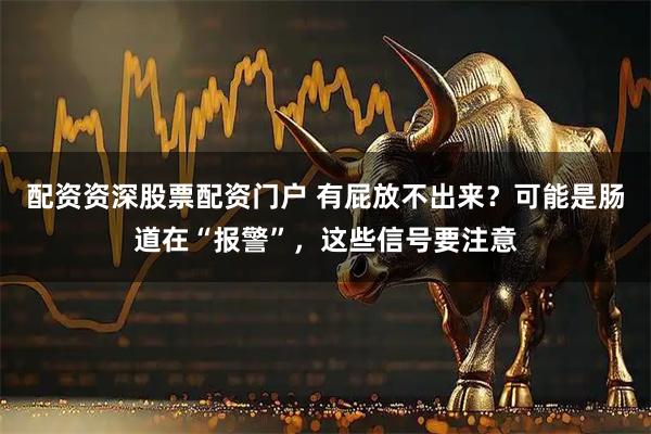 配资资深股票配资门户 有屁放不出来？可能是肠道在“报警”，这些信号要注意