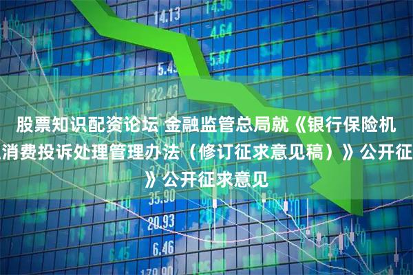 股票知识配资论坛 金融监管总局就《银行保险机构金融消费投诉处理管理办法（修订征求意见稿）》公开征求意见