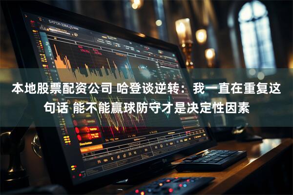 本地股票配资公司 哈登谈逆转：我一直在重复这句话 能不能赢球防守才是决定性因素