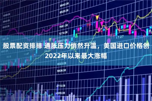 股票配资排排 通胀压力悄然升温，美国进口价格创2022年以来最大涨幅