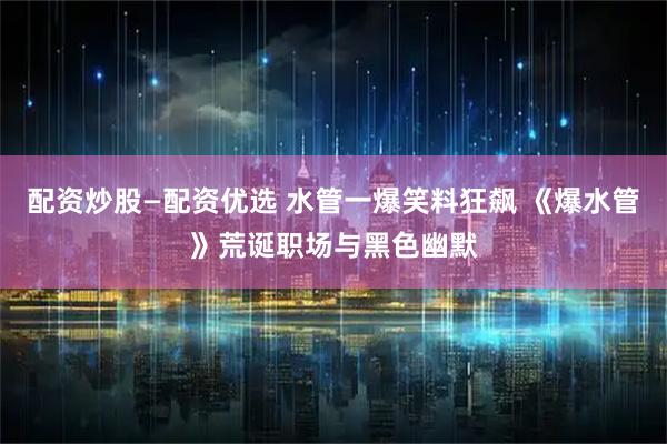 配资炒股—配资优选 水管一爆笑料狂飙 《爆水管》荒诞职场与黑色幽默