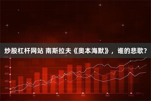 炒股杠杆网站 南斯拉夫《奥本海默》，谁的悲歌？