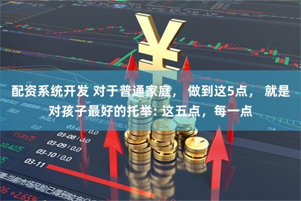 配资系统开发 对于普通家庭， 做到这5点， 就是对孩子最好的托举: 这五点，每一点
