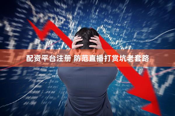 配资平台注册 防范直播打赏坑老套路