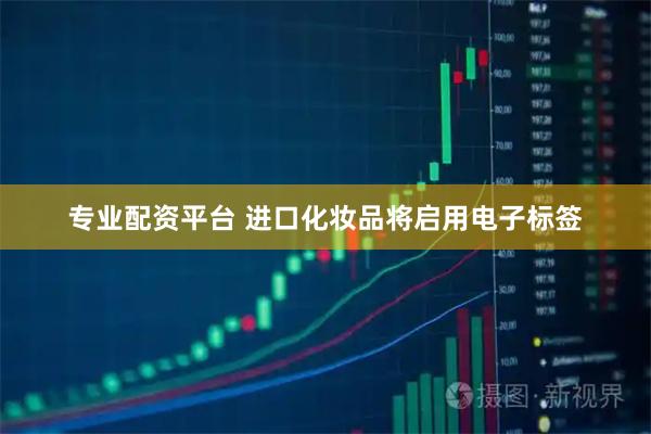 专业配资平台 进口化妆品将启用电子标签