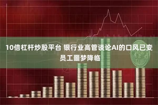 10倍杠杆炒股平台 银行业高管谈论AI的口风已变 员工噩梦降临