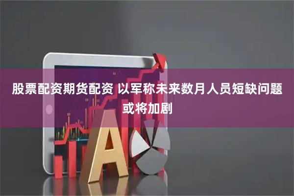 股票配资期货配资 以军称未来数月人员短缺问题或将加剧
