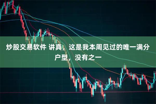 炒股交易软件 讲真，这是我本周见过的唯一满分户型，没有之一