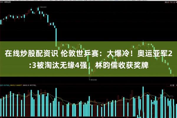 在线炒股配资识 伦敦世乒赛：大爆冷！奥运亚军2:3被淘汰无缘4强，林昀儒收获奖牌