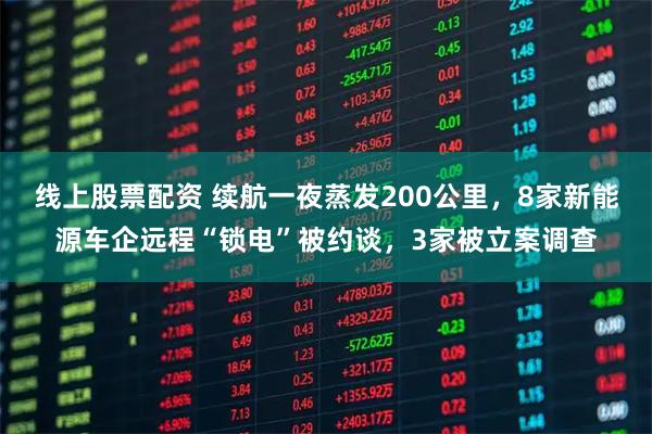 线上股票配资 续航一夜蒸发200公里，8家新能源车企远程“锁电”被约谈，3家被立案调查