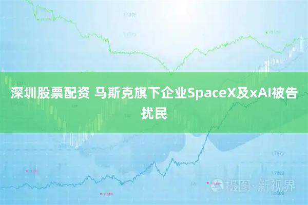 深圳股票配资 马斯克旗下企业SpaceX及xAI被告扰民
