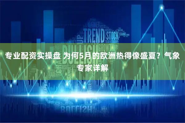 专业配资实操盘 为何5月的欧洲热得像盛夏？气象专家详解