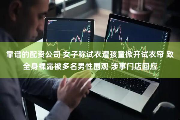 靠谱的配资公司 女子称试衣遭孩童掀开试衣帘 致全身裸露被多名男性围观 涉事门店回应