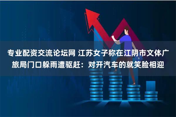专业配资交流论坛网 江苏女子称在江阴市文体广旅局门口躲雨遭驱赶：对开汽车的就笑脸相迎