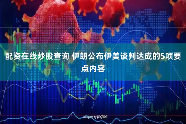 配资在线炒股查询 伊朗公布伊美谈判达成的5项要点内容
