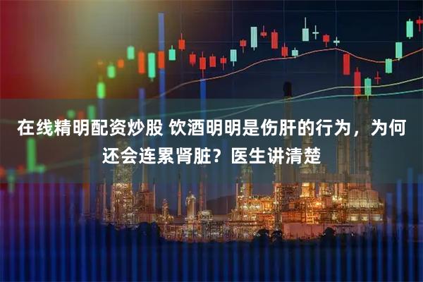 在线精明配资炒股 饮酒明明是伤肝的行为，为何还会连累肾脏？医生讲清楚