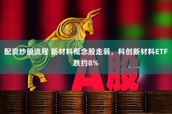 配资炒股流程 新材料概念股走弱，科创新材料ETF跌约8%