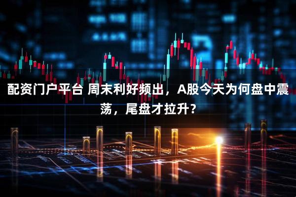 配资门户平台 周末利好频出，A股今天为何盘中震荡，尾盘才拉升？