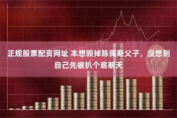 正规股票配资网址 本想毁掉陈佩斯父子，没想到自己先被扒个底朝天