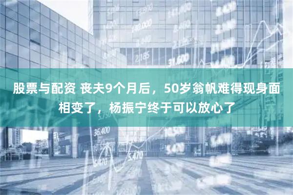 股票与配资 丧夫9个月后，50岁翁帆难得现身面相变了，杨振宁终于可以放心了