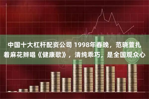 中国十大杠杆配资公司 1998年春晚，范晓萱扎着麻花辫唱《健康歌》，清纯乖巧，是全国观众心