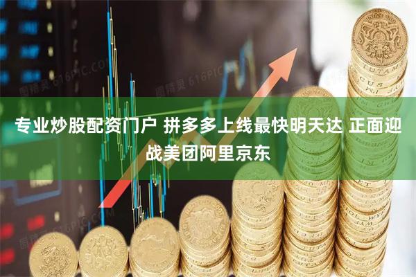 专业炒股配资门户 拼多多上线最快明天达 正面迎战美团阿里京东