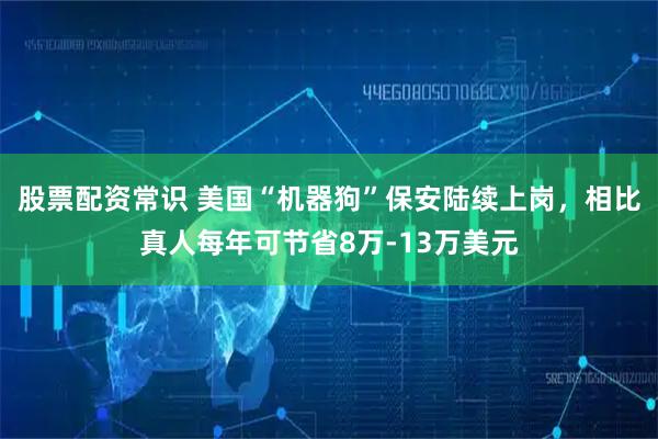 股票配资常识 美国“机器狗”保安陆续上岗，相比真人每年可节省8万-13万美元
