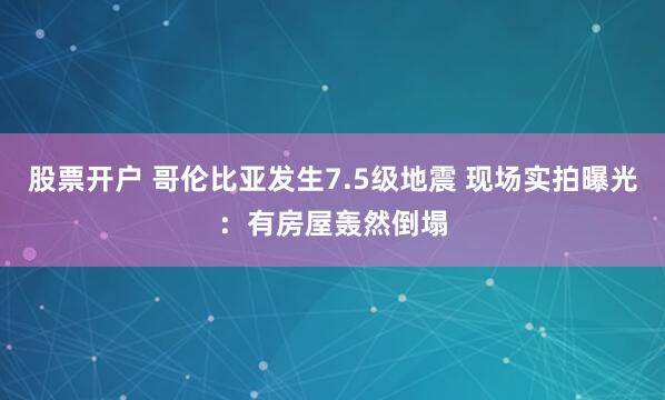 股票开户 哥伦比亚发生7.5级地震 现场实拍曝光：有房屋轰然倒塌