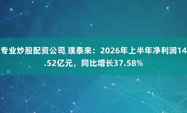 专业炒股配资公司 璞泰来：2026年上半年净利润14.52亿元，同比增长37.58%
