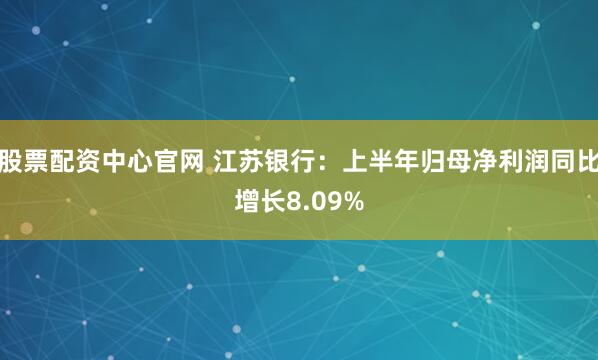 股票配资中心官网 江苏银行：上半年归母净利润同比增长8.09%