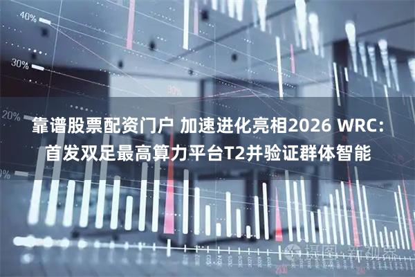 靠谱股票配资门户 加速进化亮相2026 WRC：首发双足最高算力平台T2并验证群体智能