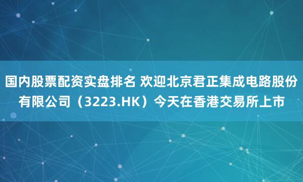 国内股票配资实盘排名 欢迎北京君正集成电路股份有限公司（3223.HK）今天在香港交易所上市