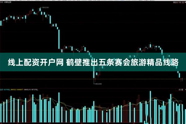 线上配资开户网 鹤壁推出五条赛会旅游精品线路